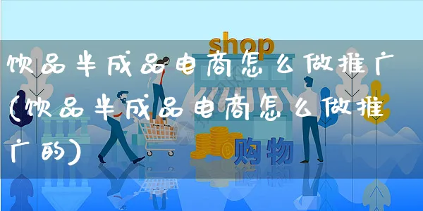 饮品半成品电商怎么做推广(饮品半成品电商怎么做推广的)_https://www.czttao.com_电商运营_第1张