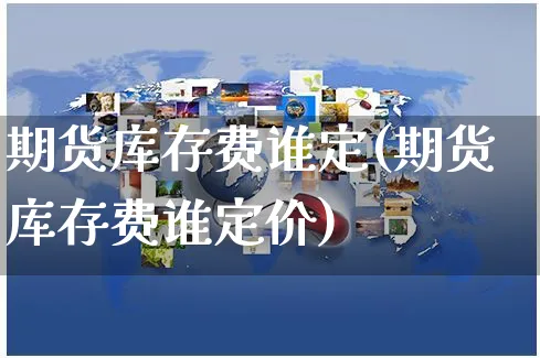 期货库存费谁定(期货库存费谁定价)_https://www.czttao.com_拼多多电商_第1张
