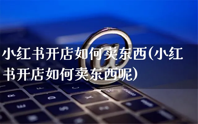 小红书开店如何卖东西(小红书开店如何卖东西呢)_https://www.czttao.com_小红书_第1张