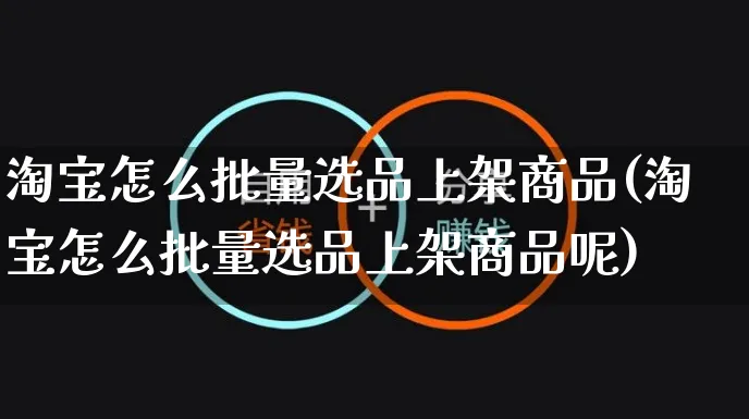 淘宝怎么批量选品上架商品(淘宝怎么批量选品上架商品呢)_https://www.czttao.com_电商问答_第1张