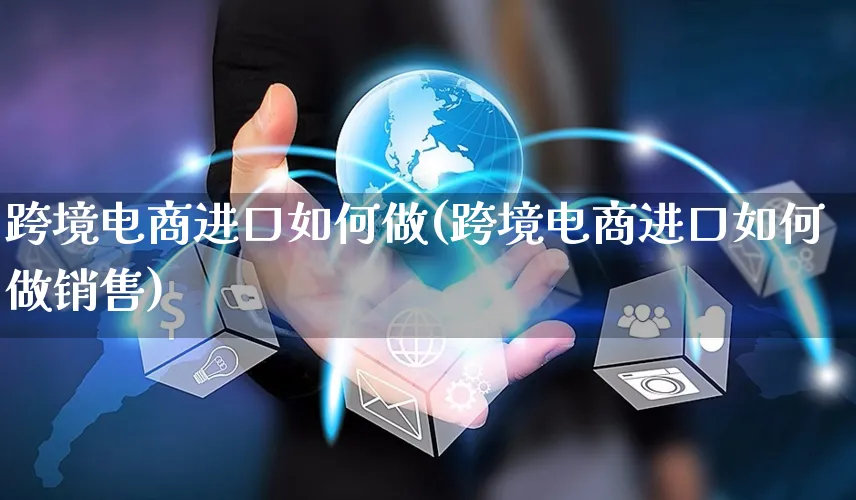跨境电商进口如何做(跨境电商进口如何做销售)_https://www.czttao.com_店铺装修_第1张