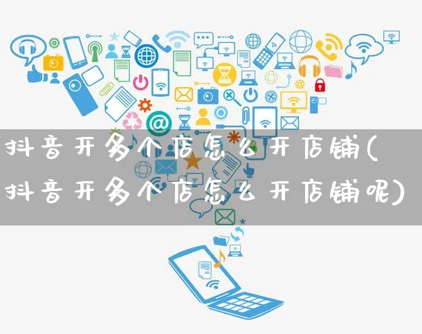 抖音开多个店怎么开店铺(抖音开多个店怎么开店铺呢)_https://www.czttao.com_抖音小店_第1张