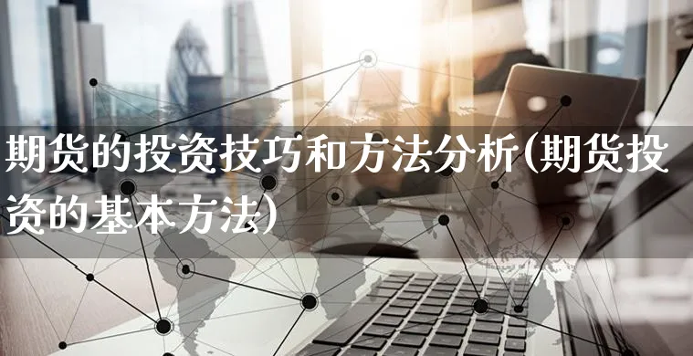 期货的投资技巧和方法分析(期货投资的基本方法)_https://www.czttao.com_电商运营_第1张