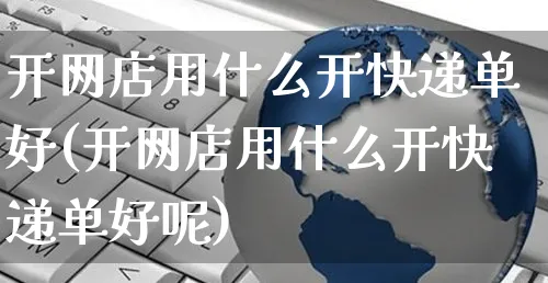 开网店用什么开快递单好(开网店用什么开快递单好呢)_https://www.czttao.com_店铺规则_第1张
