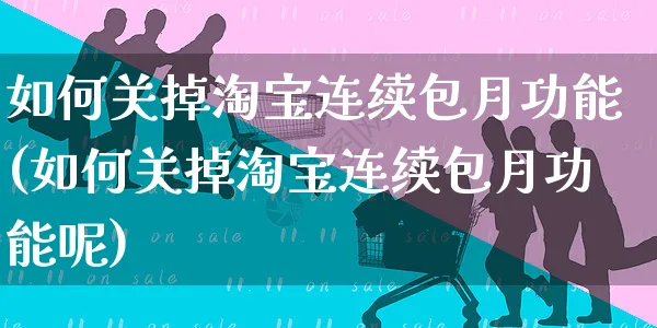 如何关掉淘宝连续包月功能(如何关掉淘宝连续包月功能呢)_https://www.czttao.com_淘宝电商_第1张