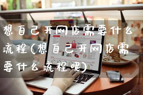 想自己开网店需要什么流程(想自己开网店需要什么流程呢)_https://www.czttao.com_开店技巧_第1张