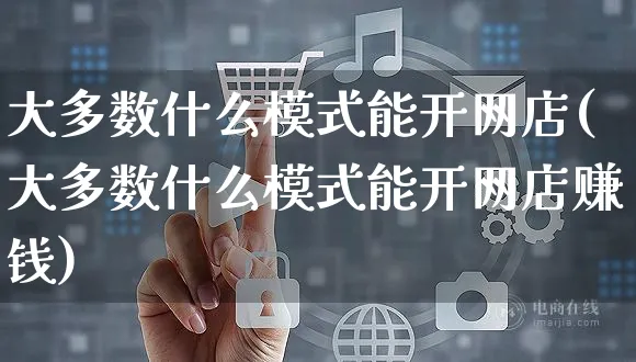 大多数什么模式能开网店(大多数什么模式能开网店赚钱)_https://www.czttao.com_开店技巧_第1张