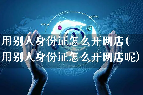 用别人身份证怎么开网店(用别人身份证怎么开网店呢)_https://www.czttao.com_店铺装修_第1张