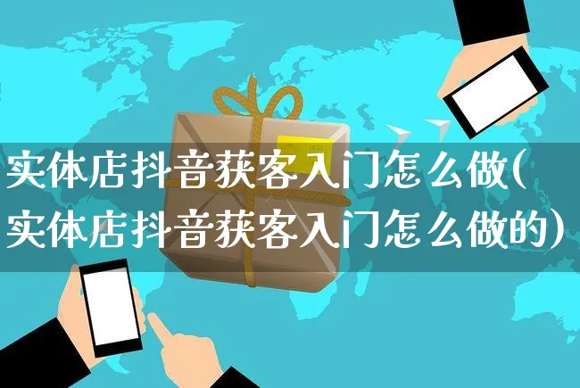 实体店抖音获客入门怎么做(实体店抖音获客入门怎么做的)_https://www.czttao.com_抖音小店_第1张