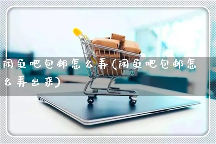 闲鱼吧包邮怎么弄(闲鱼吧包邮怎么弄出来)_https://www.czttao.com_闲鱼电商_第1张