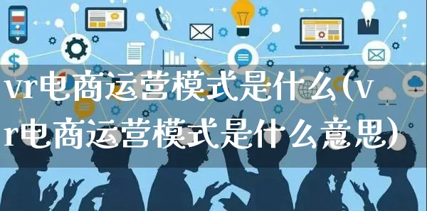vr电商运营模式是什么(vr电商运营模式是什么意思)_https://www.czttao.com_电商运营_第1张