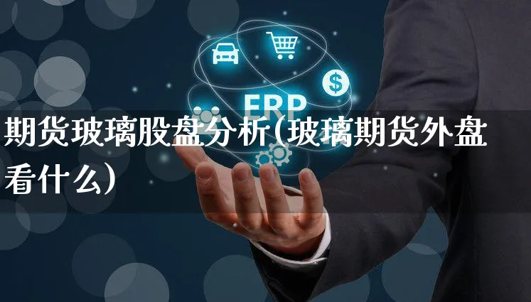 期货玻璃股盘分析(玻璃期货外盘看什么)_https://www.czttao.com_拼多多电商_第1张