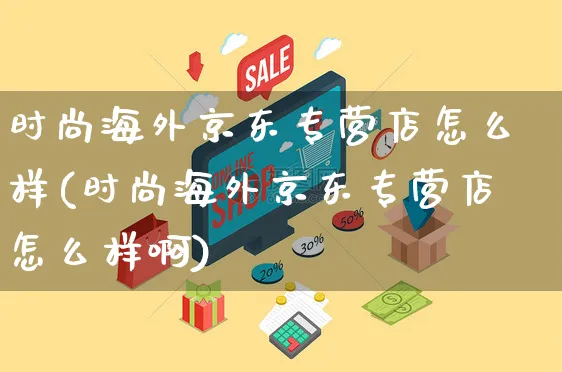 时尚海外京东专营店怎么样(时尚海外京东专营店怎么样啊)_https://www.czttao.com_亚马逊电商_第1张