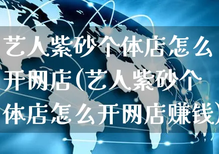 艺人紫砂个体店怎么开网店(艺人紫砂个体店怎么开网店赚钱)_https://www.czttao.com_店铺规则_第1张