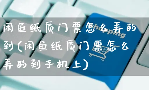 闲鱼纸质门票怎么弄的到(闲鱼纸质门票怎么弄的到手机上)_https://www.czttao.com_闲鱼电商_第1张