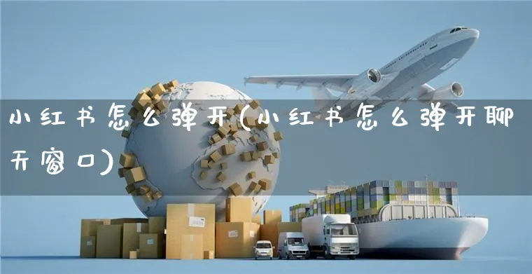 小红书怎么弹开(小红书怎么弹开聊天窗口)_https://www.czttao.com_小红书_第1张