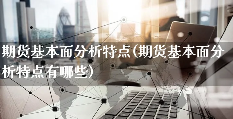期货基本面分析特点(期货基本面分析特点有哪些)_https://www.czttao.com_闲鱼电商_第1张