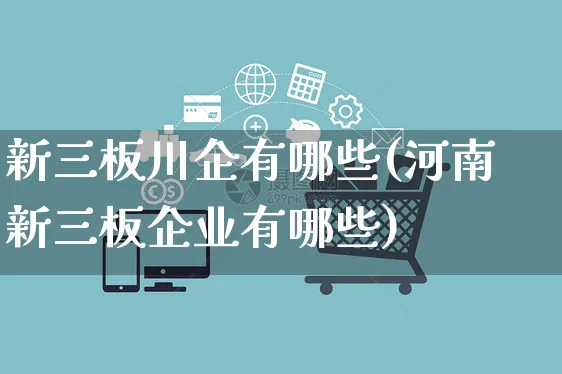 新三板川企有哪些(河南新三板企业有哪些)_https://www.czttao.com_店铺规则_第1张
