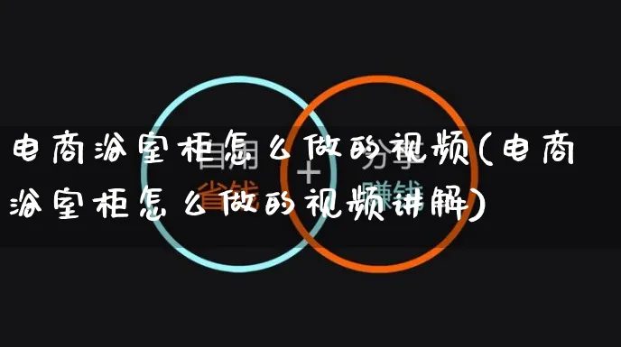 电商浴室柜怎么做的视频(电商浴室柜怎么做的视频讲解)_https://www.czttao.com_电商运营_第1张
