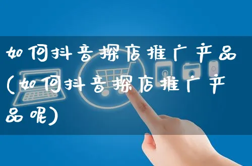 如何抖音探店推广产品(如何抖音探店推广产品呢)_https://www.czttao.com_抖音小店_第1张