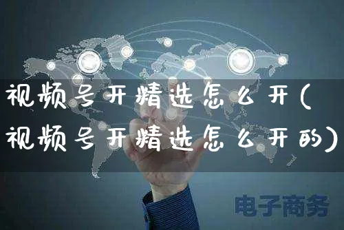 视频号开精选怎么开(视频号开精选怎么开的)_https://www.czttao.com_视频/直播带货_第1张