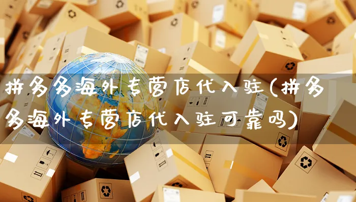 拼多多海外专营店代入驻(拼多多海外专营店代入驻可靠吗)_https://www.czttao.com_亚马逊电商_第1张