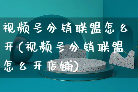 视频号分销联盟怎么开(视频号分销联盟怎么开店铺)_https://www.czttao.com_视频/直播带货_第1张