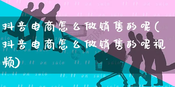 抖音电商怎么做销售的呢(抖音电商怎么做销售的呢视频)_https://www.czttao.com_电商运营_第1张