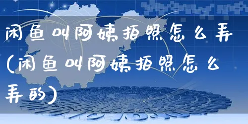 闲鱼叫阿姨拍照怎么弄(闲鱼叫阿姨拍照怎么弄的)_https://www.czttao.com_闲鱼电商_第1张