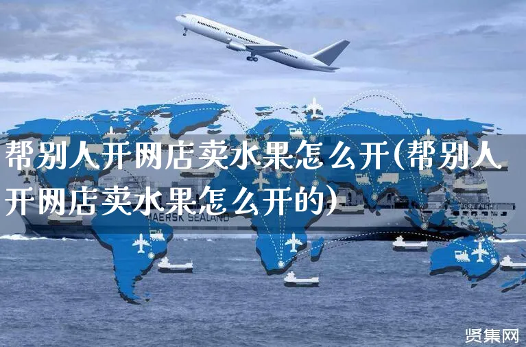 帮别人开网店卖水果怎么开(帮别人开网店卖水果怎么开的)_https://www.czttao.com_店铺装修_第1张