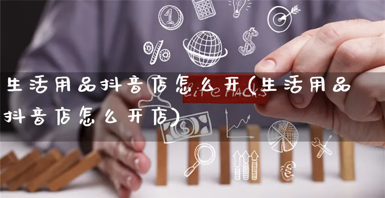 生活用品抖音店怎么开(生活用品抖音店怎么开店)_https://www.czttao.com_抖音小店_第1张