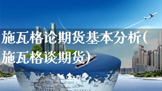 施瓦格论期货基本分析(施瓦格谈期货)_https://www.czttao.com_抖音小店_第1张
