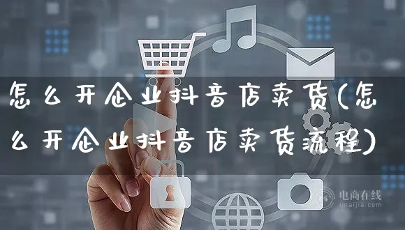 怎么开企业抖音店卖货(怎么开企业抖音店卖货流程)_https://www.czttao.com_抖音小店_第1张