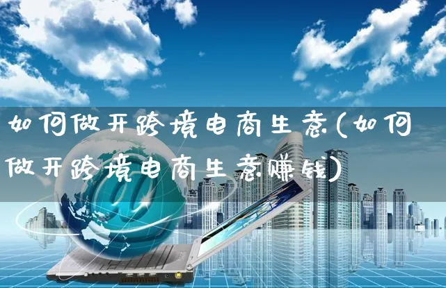 如何做开跨境电商生意(如何做开跨境电商生意赚钱)_https://www.czttao.com_店铺规则_第1张