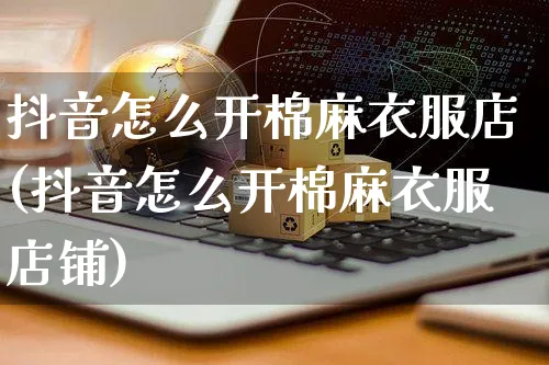 抖音怎么开棉麻衣服店(抖音怎么开棉麻衣服店铺)_https://www.czttao.com_抖音小店_第1张