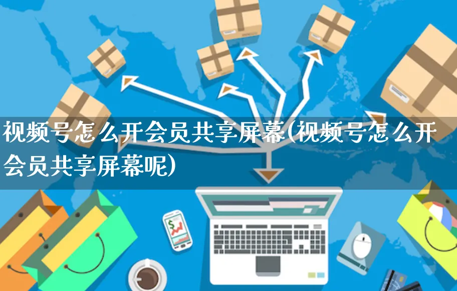 视频号怎么开会员共享屏幕(视频号怎么开会员共享屏幕呢)_https://www.czttao.com_视频/直播带货_第1张