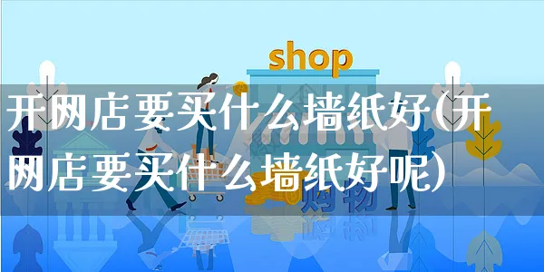 开网店要买什么墙纸好(开网店要买什么墙纸好呢)_https://www.czttao.com_开店技巧_第1张