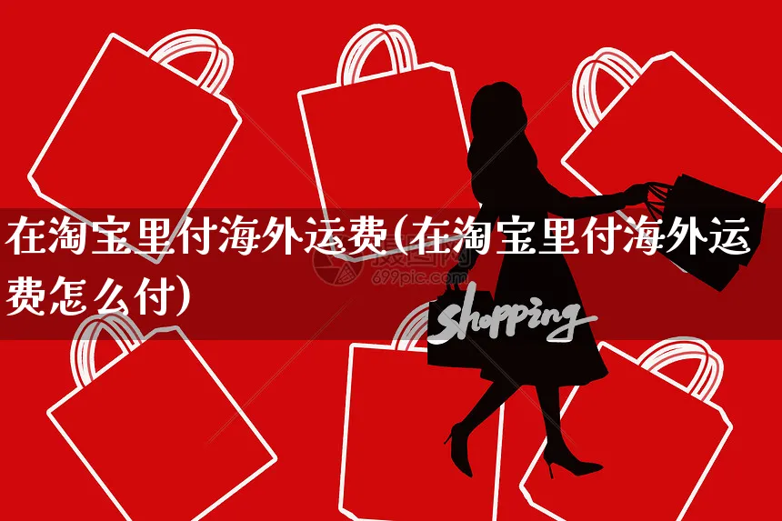 在淘宝里付海外运费(在淘宝里付海外运费怎么付)_https://www.czttao.com_亚马逊电商_第1张