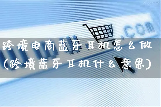 跨境电商蓝牙耳机怎么做(跨境蓝牙耳机什么意思)_https://www.czttao.com_电商运营_第1张