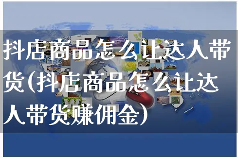 抖店商品怎么让达人带货(抖店商品怎么让达人带货赚佣金)_https://www.czttao.com_抖音小店_第1张