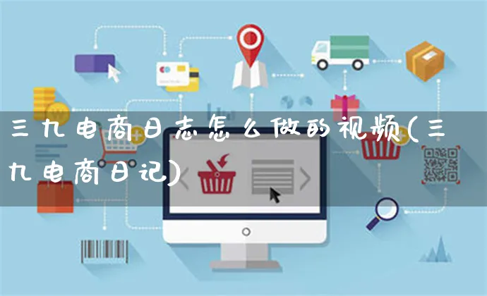 三九电商日志怎么做的视频(三九电商日记)_https://www.czttao.com_电商问答_第1张