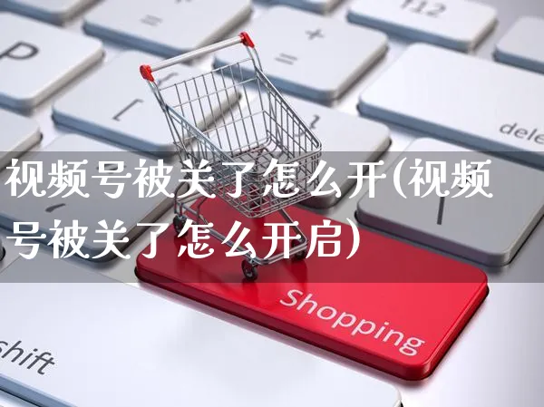 视频号被关了怎么开(视频号被关了怎么开启)_https://www.czttao.com_视频/直播带货_第1张