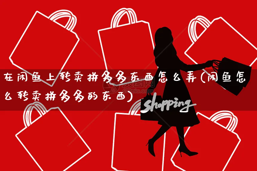 在闲鱼上转卖拼多多东西怎么弄(闲鱼怎么转卖拼多多的东西)_https://www.czttao.com_闲鱼电商_第1张