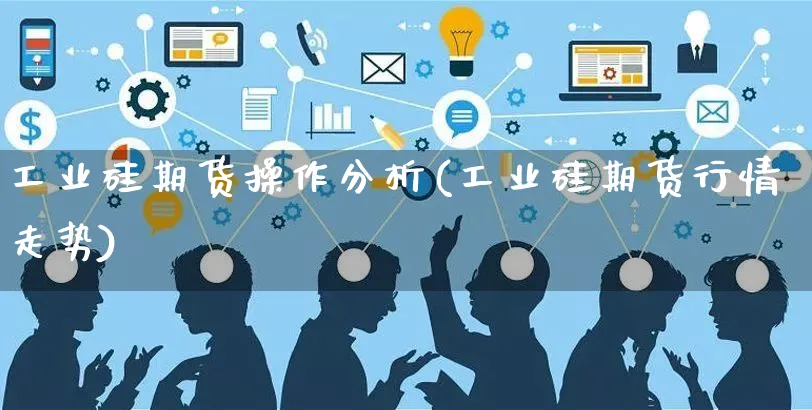工业硅期货操作分析(工业硅期货行情走势)_https://www.czttao.com_开店技巧_第1张