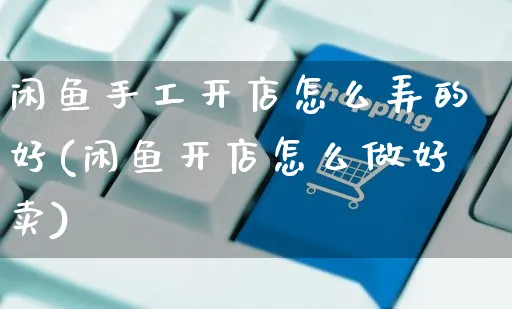 闲鱼手工开店怎么弄的好(闲鱼开店怎么做好卖)_https://www.czttao.com_闲鱼电商_第1张