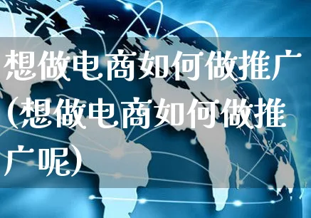 想做电商如何做推广(想做电商如何做推广呢)_https://www.czttao.com_店铺装修_第1张