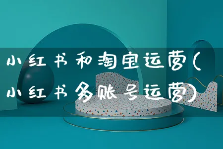 小红书和淘宝运营(小红书多账号运营)_https://www.czttao.com_小红书_第1张