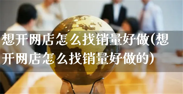 想开网店怎么找销量好做(想开网店怎么找销量好做的)_https://www.czttao.com_店铺装修_第1张