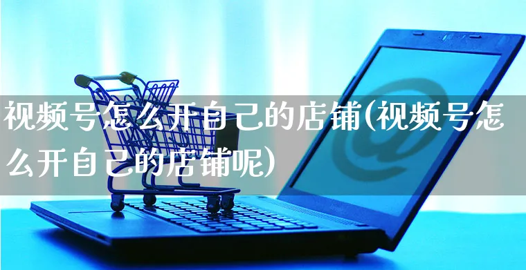视频号怎么开自己的店铺(视频号怎么开自己的店铺呢)_https://www.czttao.com_视频/直播带货_第1张