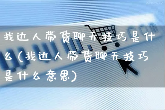 找达人带货聊天技巧是什么(找达人带货聊天技巧是什么意思)_https://www.czttao.com_视频/直播带货_第1张